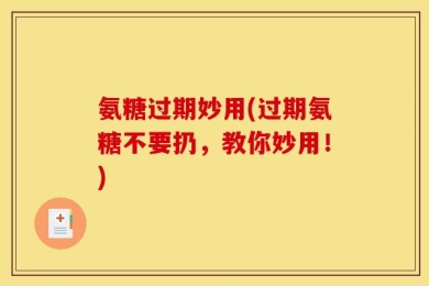 氨糖过期妙用(过期氨糖不要扔，教你妙用！)