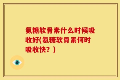 氨糖软骨素什么时候吸收好(氨糖软骨素何时吸收快？)
