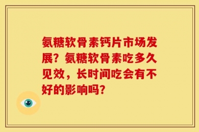 氨糖软骨素钙片市场发展？氨糖软骨素吃多久见效，长时间吃会有不好的影响吗？