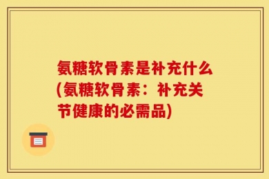 氨糖软骨素是补充什么(氨糖软骨素：补充关节健康的必需品)