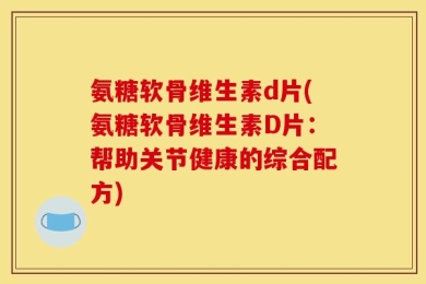 氨糖软骨维生素d片(氨糖软骨维生素D片：帮助关节健康的综合配方)