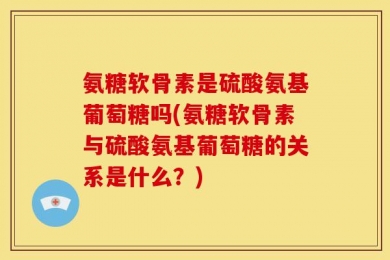 氨糖软骨素是硫酸氨基葡萄糖吗(氨糖软骨素与硫酸氨基葡萄糖的关系是什么？)