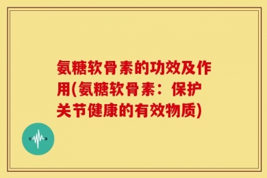 氨糖软骨素的功效及作用(氨糖软骨素：保护关节健康的有效物质)