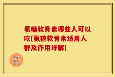 氨糖软骨素哪些人可以吃(氨糖软骨素适用人群及作用详解)