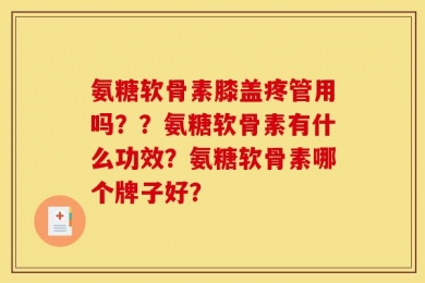 氨糖软骨素膝盖疼管用吗？？氨糖软骨素有什么功效？氨糖软骨素哪个牌子好？