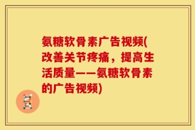 氨糖软骨素广告视频(改善关节疼痛，提高生活质量——氨糖软骨素的广告视频)