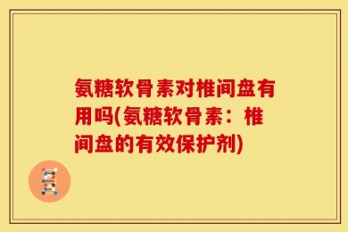 氨糖软骨素对椎间盘有用吗(氨糖软骨素：椎间盘的有效保护剂)