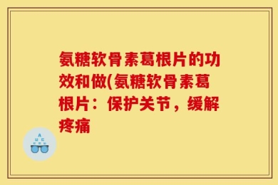 氨糖软骨素葛根片的功效和做(氨糖软骨素葛根片：保护关节，缓解疼痛