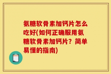 氨糖软骨素加钙片怎么吃好(如何正确服用氨糖软骨素加钙片？简单易懂的指南)