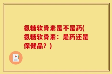 氨糖软骨素是不是药(氨糖软骨素：是药还是保健品？)