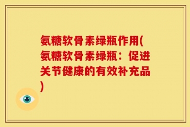 氨糖软骨素绿瓶作用(氨糖软骨素绿瓶：促进关节健康的有效补充品)