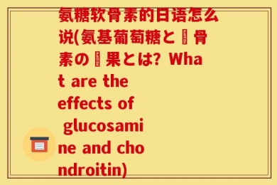 氨糖软骨素的日语怎么说(氨基葡萄糖と軟骨素の効果とは？What are the effects of glucosamine and chondroitin)