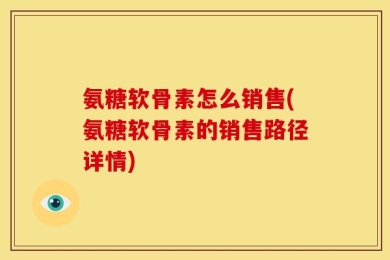 氨糖软骨素怎么销售(氨糖软骨素的销售路径详情)
