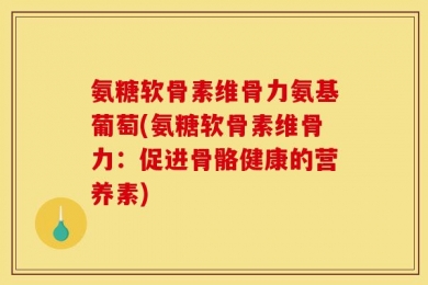 氨糖软骨素维骨力氨基葡萄(氨糖软骨素维骨力：促进骨骼健康的营养素)