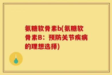 氨糖软骨素b(氨糖软骨素B：预防关节疾病的理想选择)