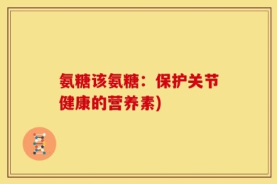 氨糖该氨糖：保护关节健康的营养素)