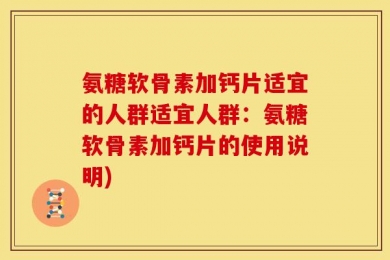 氨糖软骨素加钙片适宜的人群适宜人群：氨糖软骨素加钙片的使用说明)