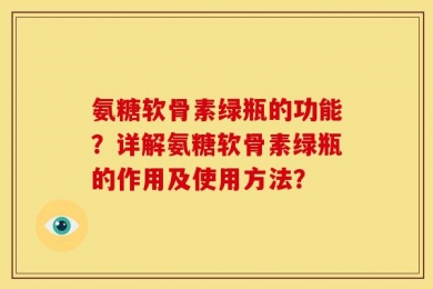 氨糖软骨素绿瓶的功能？详解氨糖软骨素绿瓶的作用及使用方法？