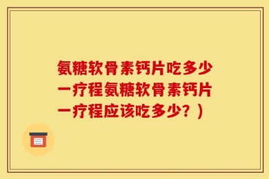 氨糖软骨素钙片吃多少一疗程氨糖软骨素钙片一疗程应该吃多少？)