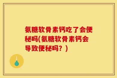 氨糖软骨素钙吃了会便秘吗(氨糖软骨素钙会导致便秘吗？)