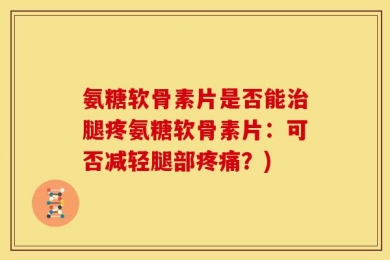 氨糖软骨素片是否能治腿疼氨糖软骨素片：可否减轻腿部疼痛？)