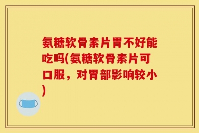 氨糖软骨素片胃不好能吃吗(氨糖软骨素片可口服，对胃部影响较小)