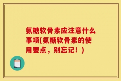 氨糖软骨素应注意什么事项(氨糖软骨素的使用要点，别忘记！)