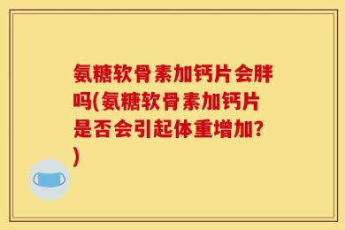 氨糖软骨素加钙片会胖吗(氨糖软骨素加钙片是否会引起体重增加？)