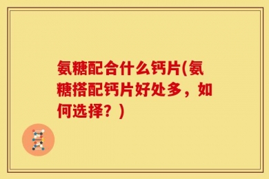 氨糖配合什么钙片(氨糖搭配钙片好处多，如何选择？)