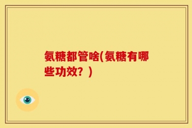 氨糖都管啥(氨糖有哪些功效？)
