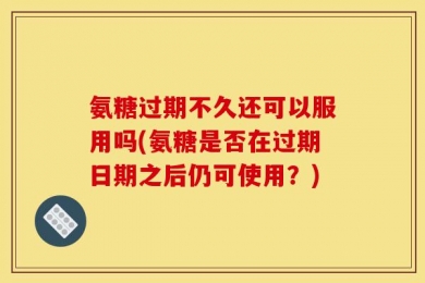 氨糖过期不久还可以服用吗(氨糖是否在过期日期之后仍可使用？)