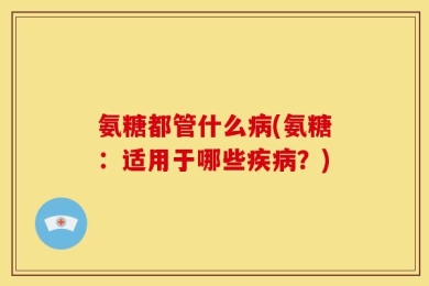 氨糖都管什么病(氨糖：适用于哪些疾病？)