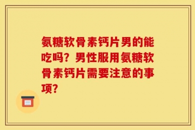氨糖软骨素钙片男的能吃吗？男性服用氨糖软骨素钙片需要注意的事项？