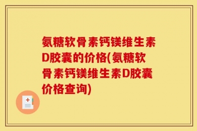 氨糖软骨素钙镁维生素D胶囊的价格(氨糖软骨素钙镁维生素D胶囊价格查询)