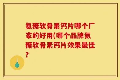 氨糖软骨素钙片哪个厂家的好用(哪个品牌氨糖软骨素钙片效果最佳？