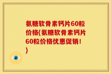 氨糖软骨素钙片60粒价格(氨糖软骨素钙片60粒价格优惠促销！)