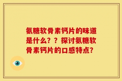 氨糖软骨素钙片的味道是什么？？探讨氨糖软骨素钙片的口感特点？