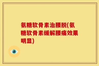 氨糖软骨素治腰脱(氨糖软骨素缓解腰痛效果明显)