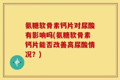 氨糖软骨素钙片对尿酸有影响吗(氨糖软骨素钙片能否改善高尿酸情况？)