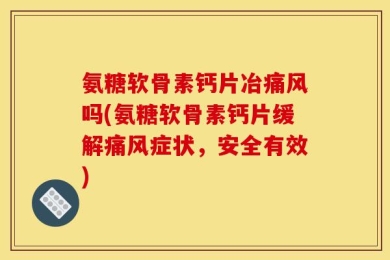 氨糖软骨素钙片冶痛风吗(氨糖软骨素钙片缓解痛风症状，安全有效)