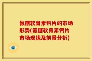 氨糖软骨素钙片的市场形势(氨糖软骨素钙片市场现状及前景分析)