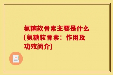 氨糖软骨素主要是什么(氨糖软骨素：作用及功效简介)