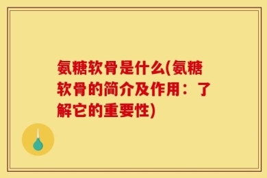 氨糖软骨是什么(氨糖软骨的简介及作用：了解它的重要性)