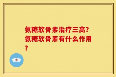 氨糖软骨素治疗三高？氨糖软骨素有什么作用？