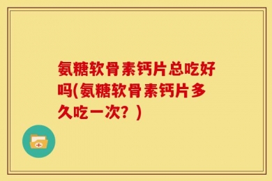 氨糖软骨素钙片总吃好吗(氨糖软骨素钙片多久吃一次？)