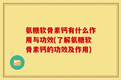 氨糖软骨素钙有什么作用与功效(了解氨糖软骨素钙的功效及作用)