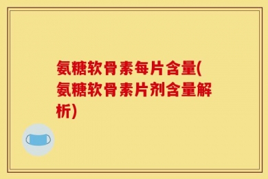 氨糖软骨素每片含量(氨糖软骨素片剂含量解析)