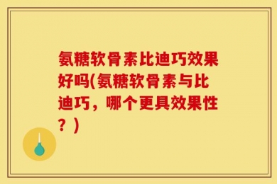 氨糖软骨素比迪巧效果好吗(氨糖软骨素与比迪巧，哪个更具效果性？)
