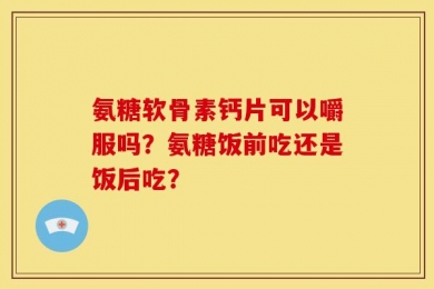氨糖软骨素钙片可以嚼服吗？氨糖饭前吃还是饭后吃？