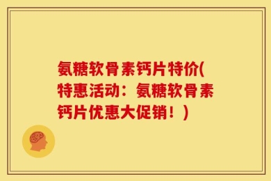 氨糖软骨素钙片特价(特惠活动：氨糖软骨素钙片优惠大促销！)